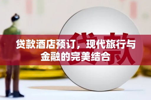 蒸湘贷款酒店预订，现代旅行与金融的完美结合
