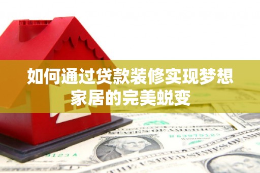 蒸湘如何通过贷款装修实现梦想家居的完美蜕变