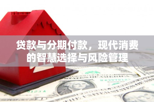蒸湘贷款与分期付款，现代消费的智慧选择与风险管理