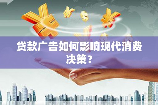 蒸湘贷款广告如何影响现代消费决策？