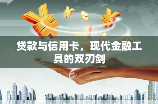 蒸湘贷款与信用卡，现代金融工具的双刃剑