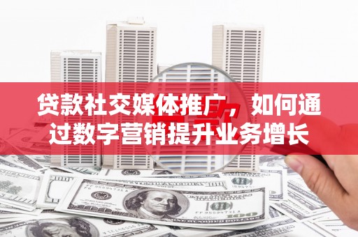 蒸湘贷款社交媒体推广，如何通过数字营销提升业务增长
