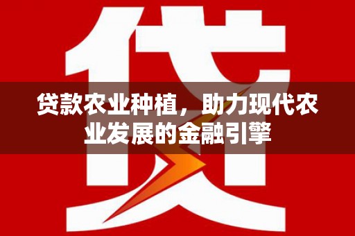 蒸湘贷款农业种植，助力现代农业发展的金融引擎