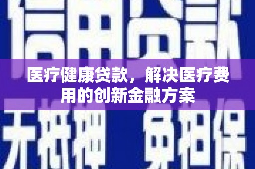 蒸湘医疗健康贷款，解决医疗费用的创新金融方案