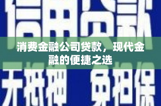 蒸湘消费金融公司贷款，现代金融的便捷之选