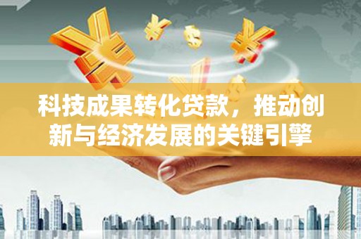蒸湘科技成果转化贷款，推动创新与经济发展的关键引擎