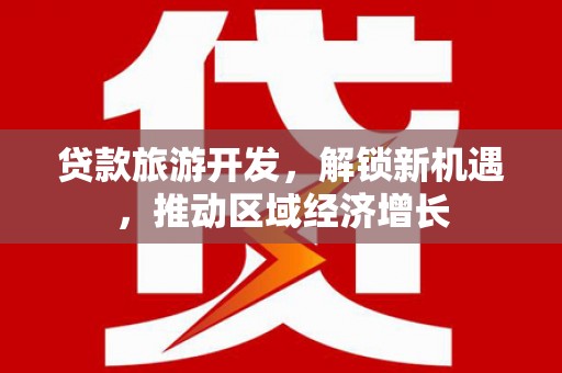 蒸湘贷款旅游开发，解锁新机遇，推动区域经济增长