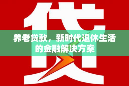 蒸湘养老贷款，新时代退休生活的金融解决方案