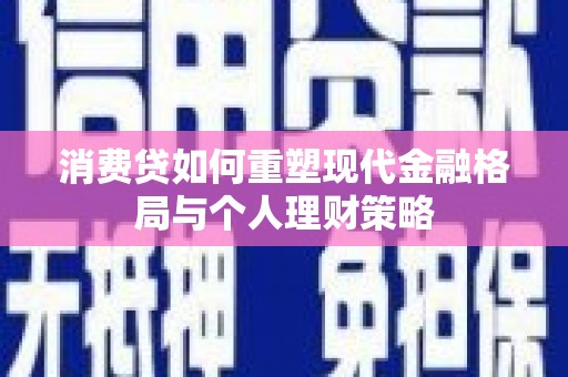 蒸湘消费贷如何重塑现代金融格局与个人理财策略