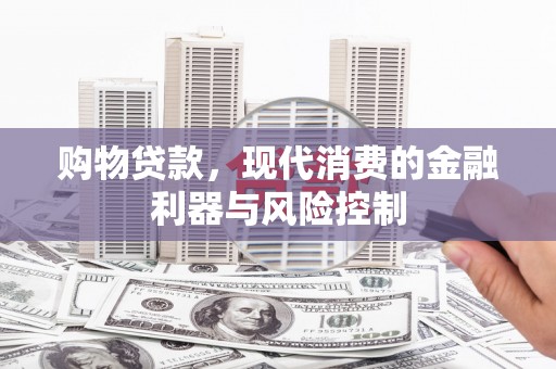 蒸湘购物贷款，现代消费的金融利器与风险控制