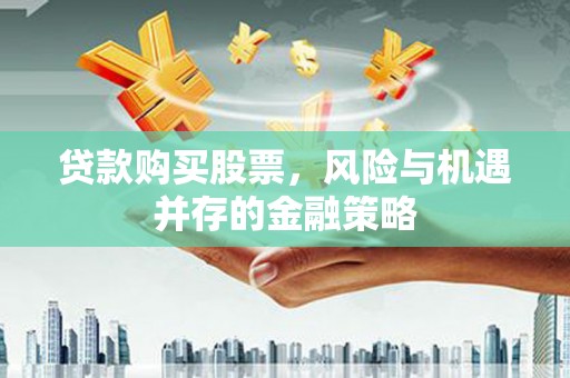蒸湘贷款购买股票，风险与机遇并存的金融策略