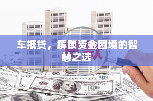 蒸湘车抵贷，解锁资金困境的智慧之选