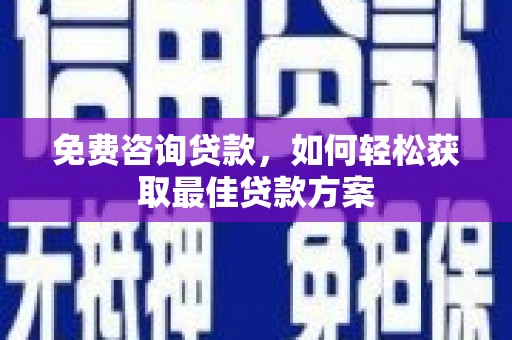 蒸湘免费咨询贷款，如何轻松获取最佳贷款方案