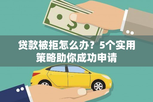 蒸湘贷款被拒怎么办？5个实用策略助你成功申请