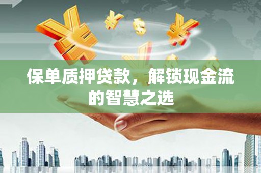 蒸湘保单质押贷款，解锁现金流的智慧之选