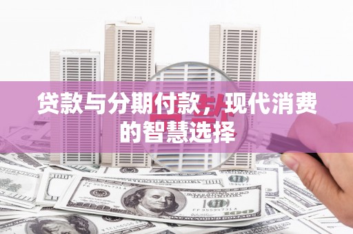 蒸湘贷款与分期付款，现代消费的智慧选择