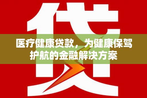 蒸湘医疗健康贷款，为健康保驾护航的金融解决方案