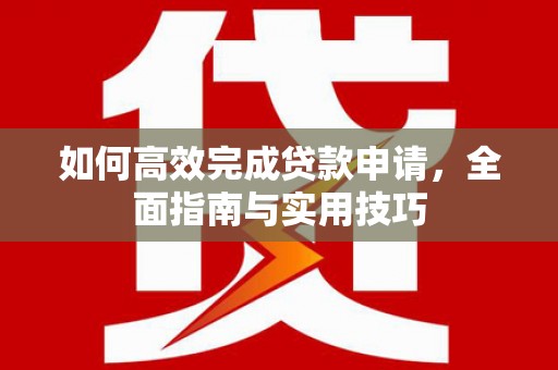 蒸湘如何高效完成贷款申请，全面指南与实用技巧