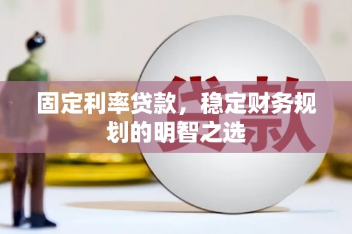 蒸湘固定利率贷款，稳定财务规划的明智之选