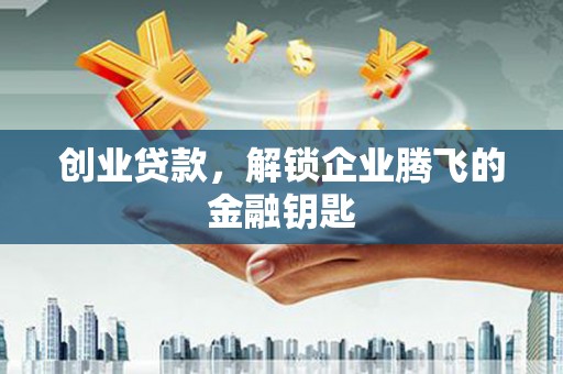 蒸湘创业贷款，解锁企业腾飞的金融钥匙