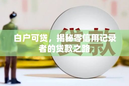 蒸湘白户可贷，揭秘零信用记录者的贷款之路