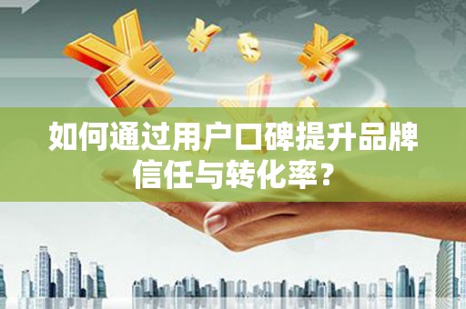 蒸湘如何通过用户口碑提升品牌信任与转化率？