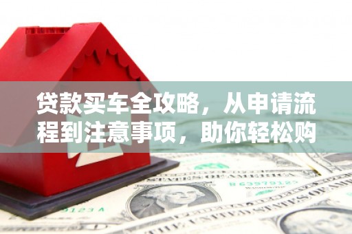 蒸湘贷款买车全攻略，从申请流程到注意事项，助你轻松购车