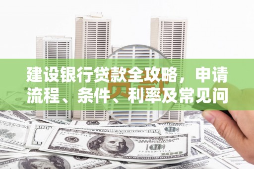 蒸湘建设银行贷款全攻略，申请流程、条件、利率及常见问题解答